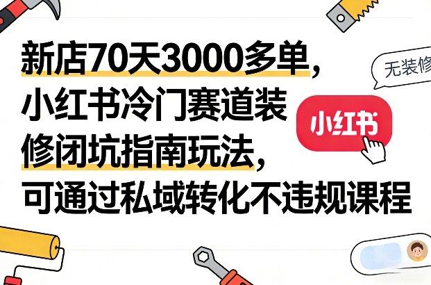 新店70天3000多单，小红书冷门赛道装修闭坑指南玩法，可通过私域转化不违规课程-资源社