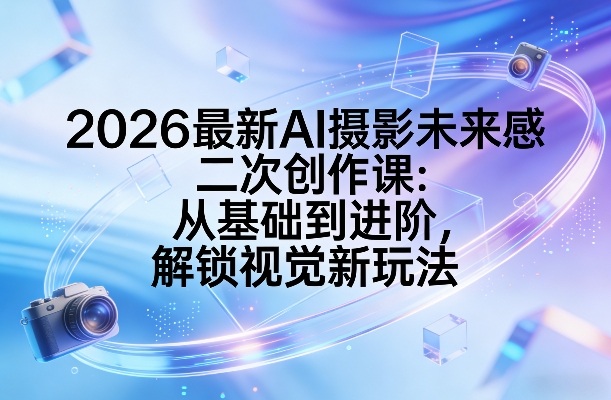 2026最新AI摄影未来感二次创作课：从基础到进阶，解锁视觉新玩法-资源社