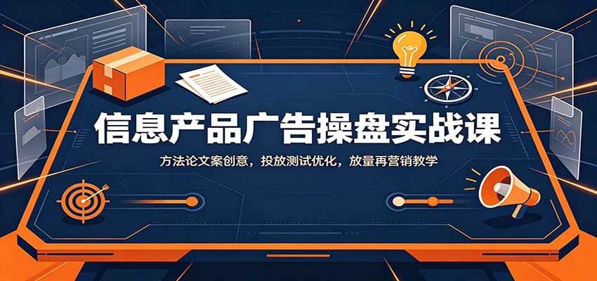 信息产品广告操盘实战课:方法论文案创意,投放测试优化,放量再营销教学-资源社