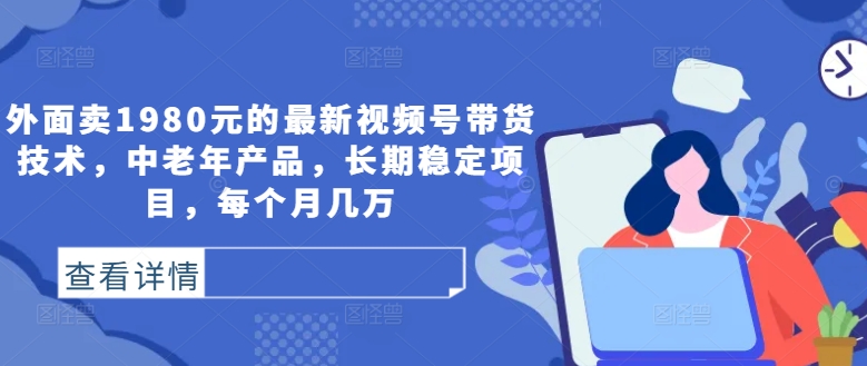 外面卖1980元的最新视频号带货技术，中老年产品，长期稳定项目，每个月几万-资源社