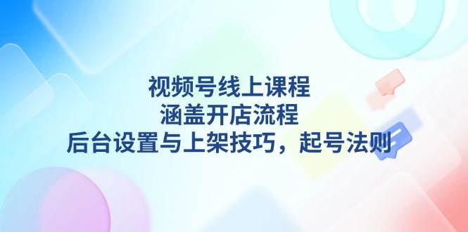 视频号线上课程详解,涵盖开店流程,后台设置与上架技巧,起号法则-资源社