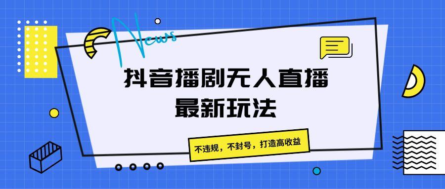 抖音播剧无人直播最新玩法，不违规，不封号，打造高收益-资源社