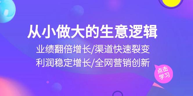 从小做大生意逻辑：业绩翻倍增长/渠道快速裂变/利润稳定增长/全网营销创新-资源社