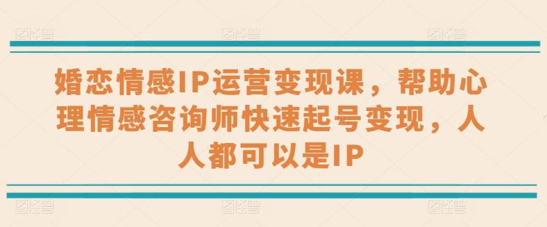 婚恋情感IP运营变现课，帮助心理情感咨询师快速起号变现，人人都可以是IP-资源社