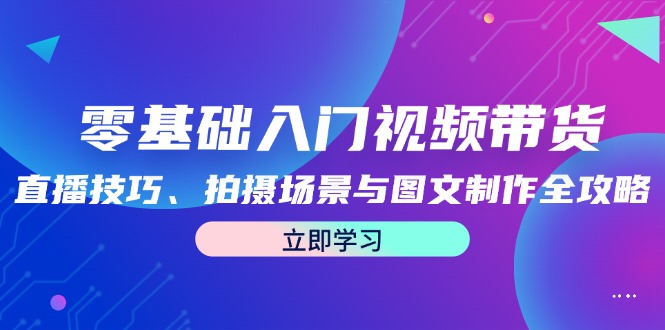 零基础入门视频带货：直播技巧、拍摄场景与图文制作全攻略-资源社