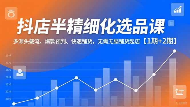 抖店半精细化选品课,多源头截流、爆款预判、快速铺货,无脑铺货起店【1期+2期】-资源社