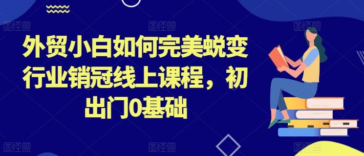 外贸小白如何完美蜕变行业销冠线上课程，初出门0基础-资源社