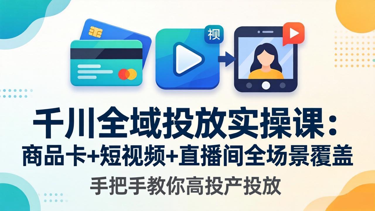 千川全域投放实操课-更新4月30：商品卡+短视频+直播间全场景覆盖，手把手教你高投产投放-资源社