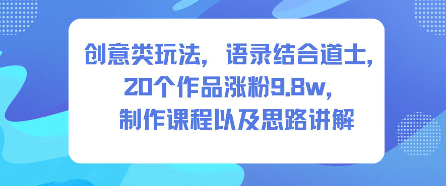 创意类玩法,语录结合道士,20个作品涨粉9.8w,制作课程以及思路讲解-资源社