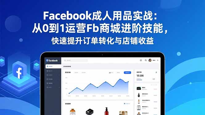 Facebook成人用品实战：从0到1运营Fb商城进阶技能，快速提升订单转化与店铺收益-资源社