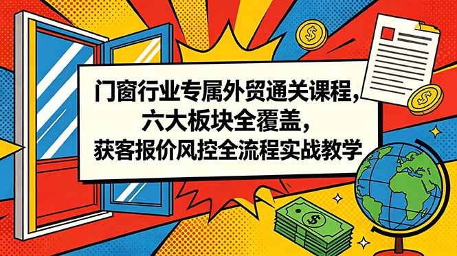 门窗行业专属外贸通关课程，六大板块全覆盖，获客报价风控全流程实战教学-资源社