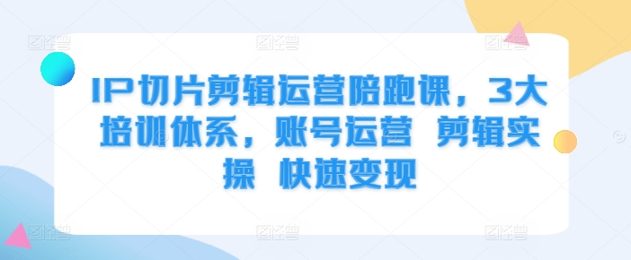 IP切片剪辑运营陪跑课，3大培训体系，账号运营 剪辑实操 快速变现-资源社