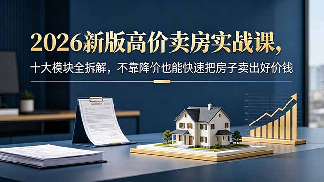 2026新版高价卖房实战课，十大模块全拆解，不靠降价也能快速把房子卖出好价钱-资源社