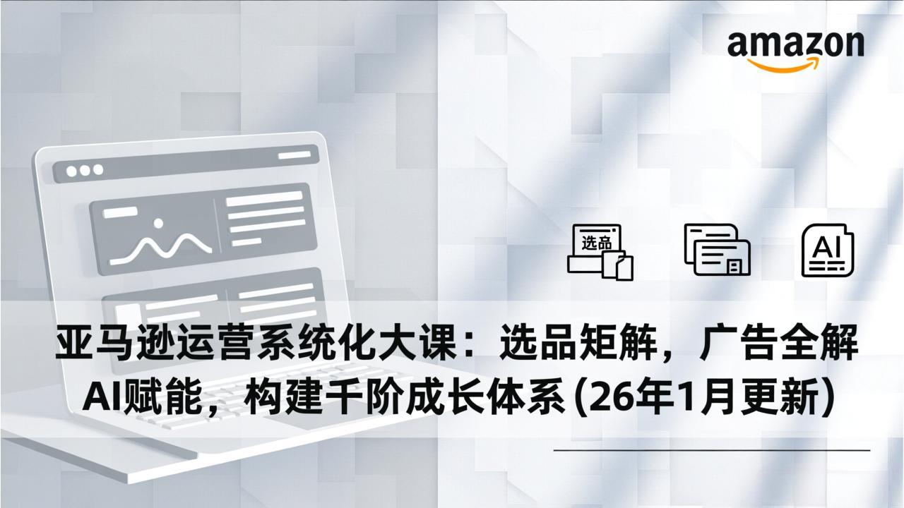 亚马逊运营系统化大课：选品矩阵，广告全解，AI赋能，构建千阶成长体系(26年1月更新-资源社