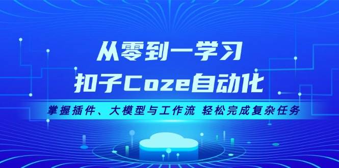 从零到一学习扣子Coze自动化，掌握插件、大模型与工作流 轻松完成复杂任务-资源社