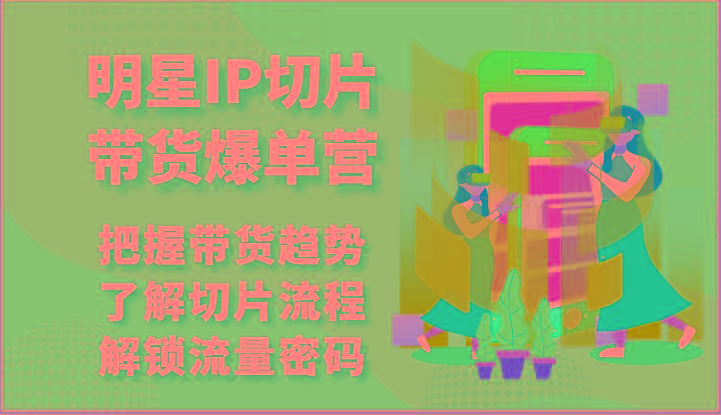 明星IP切片带货爆单营-把握带货趋势，了解切片流程，解锁流量密码(69节)-资源社