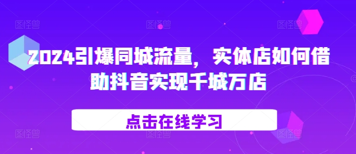 2024引爆同城流量,实体店如何借助抖音实现千城万店-资源社