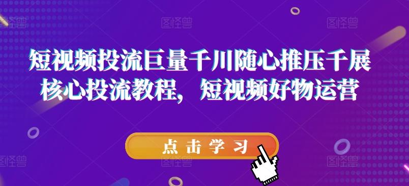 短视频投流巨量千川随心推压千展核心投流教程，短视频好物运营-资源社