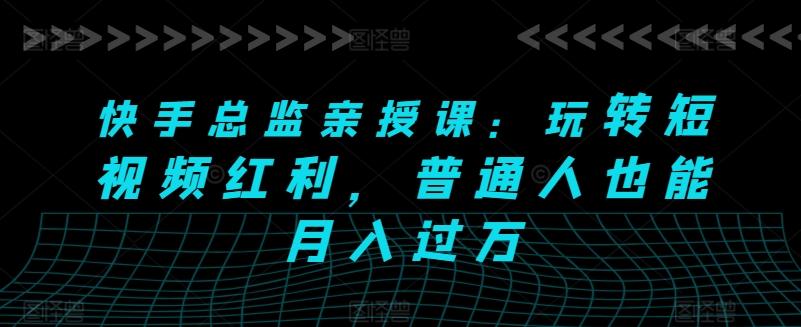 快手总监亲授课：玩转短视频红利，普通人也能月入过万-资源社