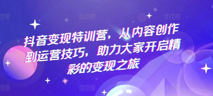 抖音变现特训营，从内容创作到运营技巧，助力大家开启精彩的变现之旅-资源社