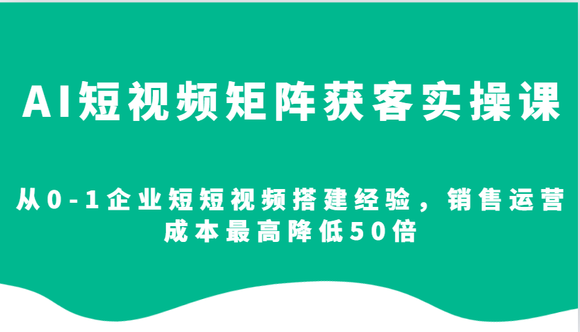 AI短视频矩阵获客实操课，从0-1企业短短视频搭建经验，销售运营成本最高降低50倍-资源社