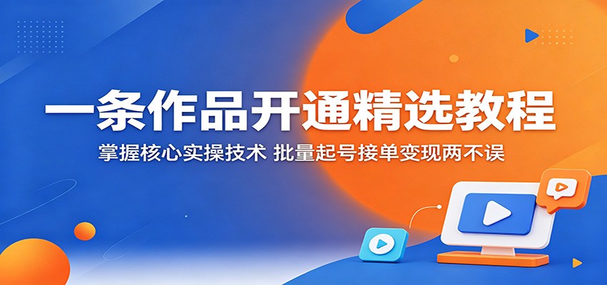 一条作品开通精选教程:掌握核心实操技术,批量起号接单变现两不误-资源社