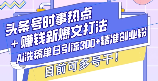 头条号时事热点+赚钱新爆文打法，Ai洗稿单日引流300+精准创业粉，目前可多号干【揭秘】-资源社