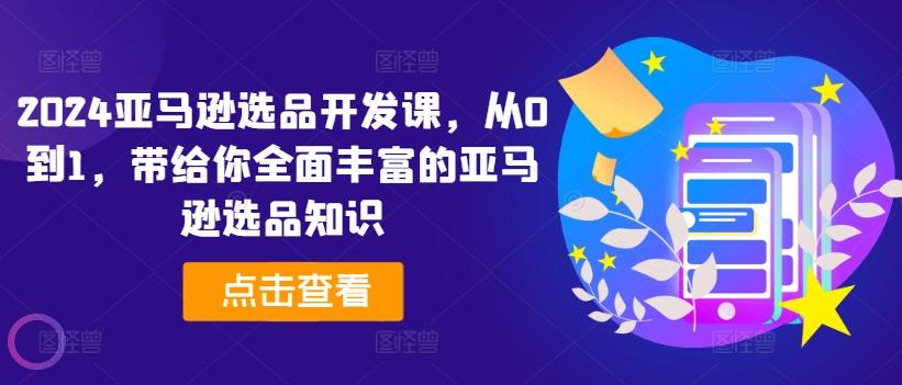 2024亚马逊选品开发课，从0到1，带给你全面丰富的亚马逊选品知识-资源社