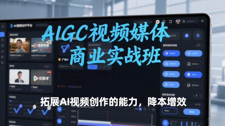 AIGC视频媒体商业实战班，拓展AI视频创作的能力，降本增效-资源社