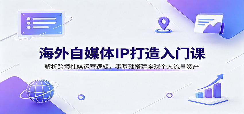 海外自媒体IP打造入门课:解析跨境社媒运营逻辑,零基础搭建全球个人流量资产-资源社