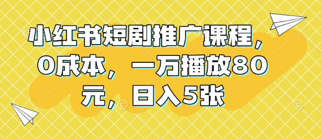 小红书短剧推广课程，0成本，一万播放80元，日入5张-资源社