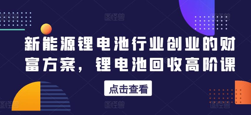 新能源锂电池行业创业的财富方案，锂电池回收高阶课-资源社