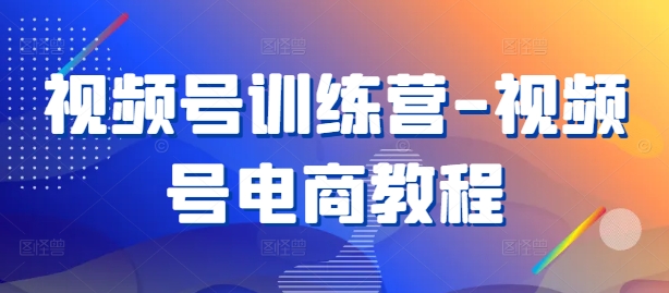 视频号训练营-视频号电商教程-资源社