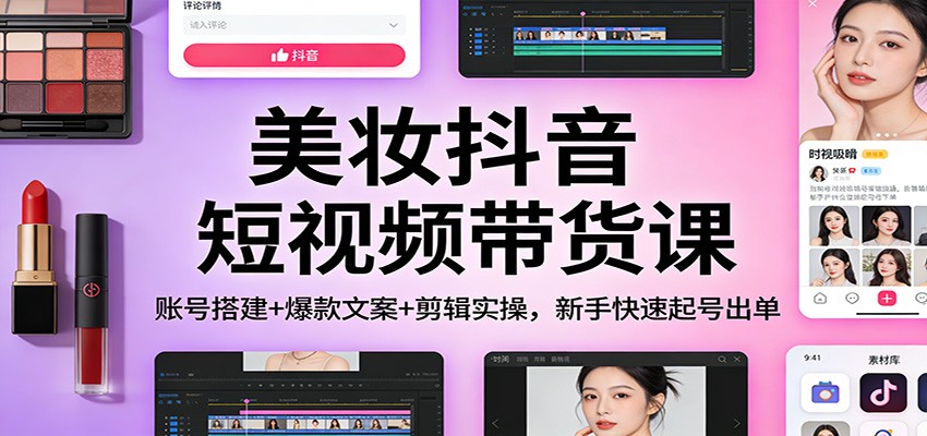 美妆抖音短视频带货课：账号搭建+爆款文案+剪辑实操，新手快速起号出单-资源社