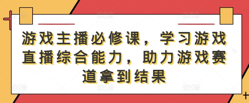 游戏主播必修课，学习游戏直播综合能力，助力游戏赛道拿到结果-资源社