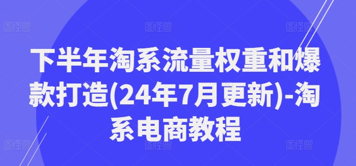 下半年淘系流量权重和爆款打造(24年7月更新)-淘系电商教程-资源社