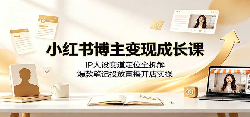 小红书博主变现成长课：IP人设赛道定位全拆解，爆款笔记投放直播开店实操-资源社