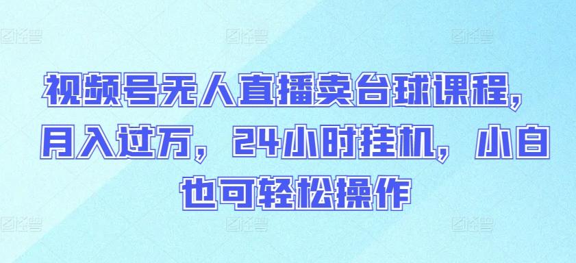 视频号无人直播卖台球课程，月入过万，24小时挂机，小白也可轻松操作【揭秘】-资源社