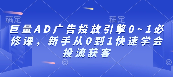 巨量AD广告投放引擎0~1必修课，新手从0到1快速学会投流获客-资源社