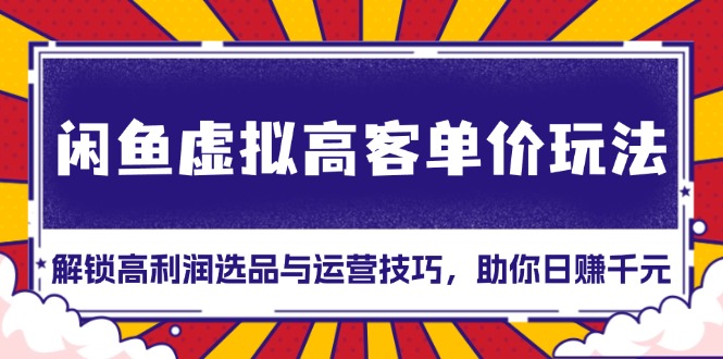 闲鱼虚拟高客单价玩法：解锁高利润选品与运营技巧，助你日赚千元！-资源社