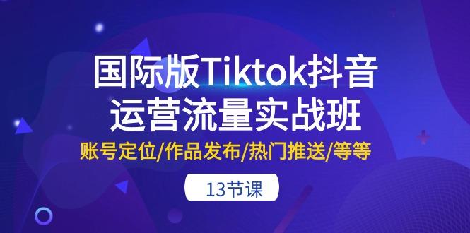 国际版Tiktok抖音运营流量实战班：账号定位/作品发布/热门推送/等等-13节-资源社