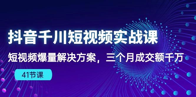 抖音千川短视频实战课：短视频爆量解决方案，三个月成交额千万(41节课-资源社