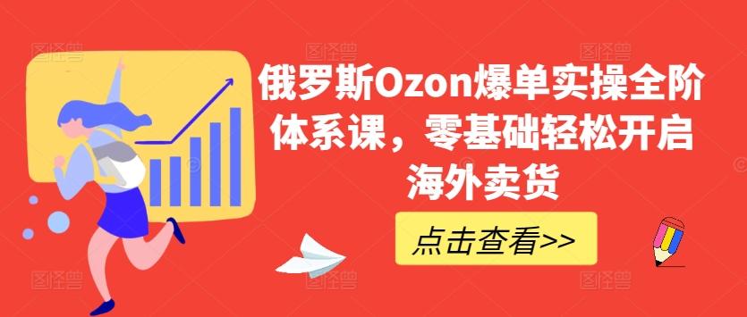 俄罗斯Ozon爆单实操全阶体系课，零基础轻松开启海外卖货-资源社