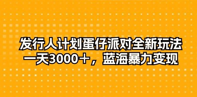 发行人计划蛋仔派对全新玩法，一天3000＋，蓝海暴力变现-资源社