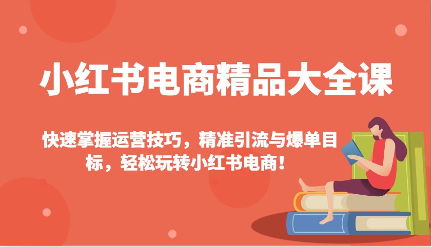 小红书电商精品大全课:快速掌握运营技巧,精准引流与爆单目标,轻松玩转小红书电商!-资源社