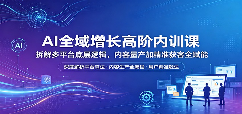 AI全域增长高阶内训课：拆解多平台底层逻辑，内容量产加精准获客全赋能-资源社