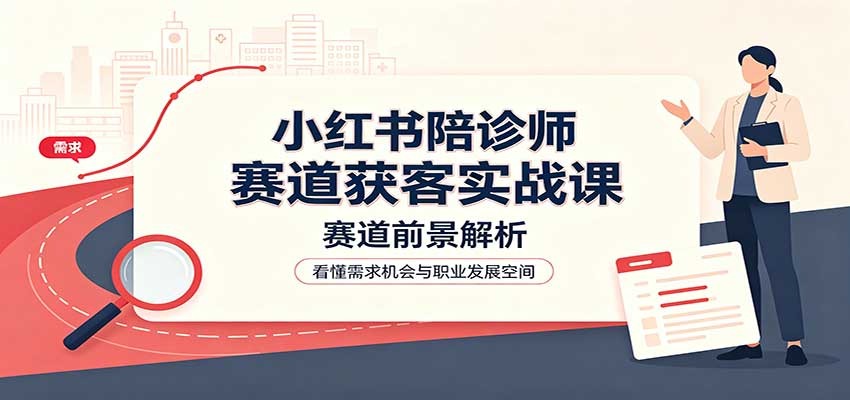 小红书陪诊师赛道获客实战课：赛道前景解析，账号运营，业务流程风控-资源社