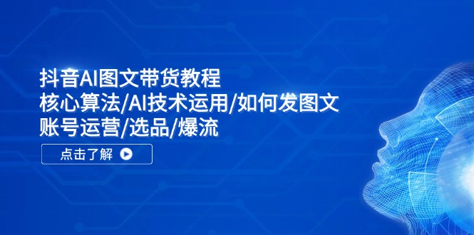 抖音AI图文带货教程：核心算法/AI技术运用/如何发图文/账号运营/选品/爆流-资源社