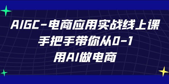 AIGC电商应用实战线上课，手把手带你从0-1，用AI做电商(更新39节课)-资源社