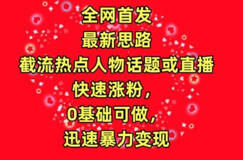 全网首发，截流热点人物话题或直播，快速涨粉，0基础可做，迅速暴力变现【揭秘】-资源社